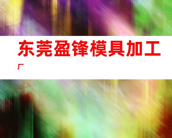东莞盈锋模具加工厂